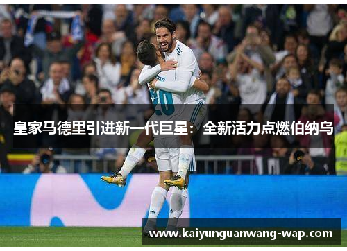 皇家马德里引进新一代巨星：全新活力点燃伯纳乌