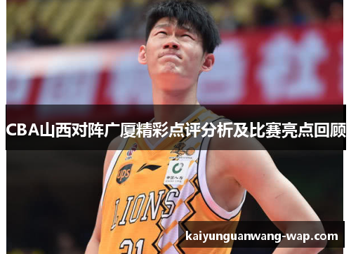 CBA山西对阵广厦精彩点评分析及比赛亮点回顾