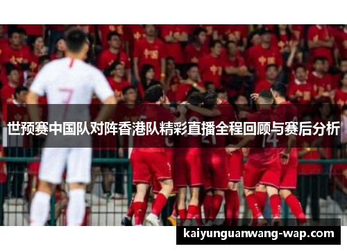 世预赛中国队对阵香港队精彩直播全程回顾与赛后分析