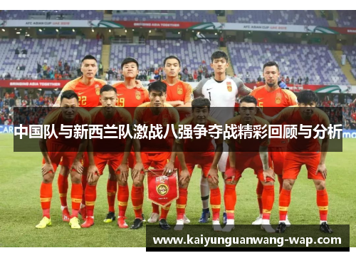 中国队与新西兰队激战八强争夺战精彩回顾与分析