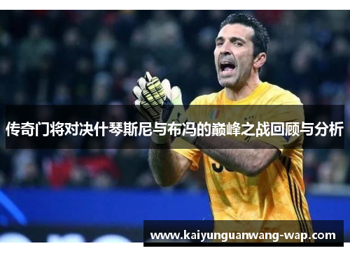 传奇门将对决什琴斯尼与布冯的巅峰之战回顾与分析