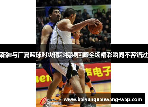 新疆与广夏篮球对决精彩视频回顾全场精彩瞬间不容错过
