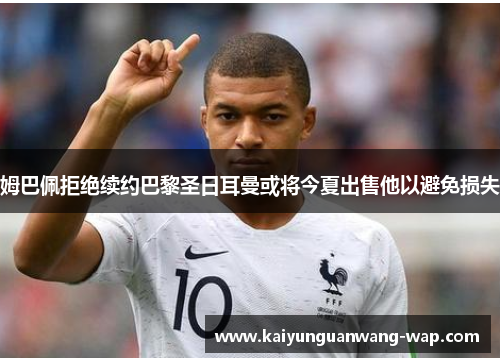 姆巴佩拒绝续约巴黎圣日耳曼或将今夏出售他以避免损失