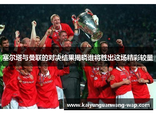 塞尔塔与曼联的对决结果揭晓谁将胜出这场精彩较量
