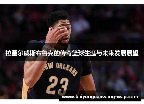 拉塞尔威斯布鲁克的传奇篮球生涯与未来发展展望