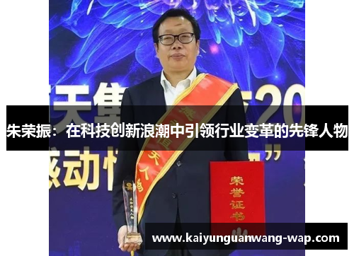 朱荣振：在科技创新浪潮中引领行业变革的先锋人物
