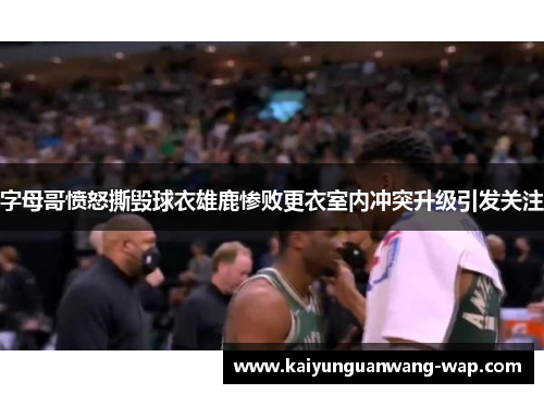 字母哥愤怒撕毁球衣雄鹿惨败更衣室内冲突升级引发关注